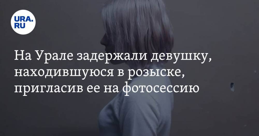 На Урале задержали девушку, находившуюся в розыске, пригласив ее на фотосессию. ФОТО
