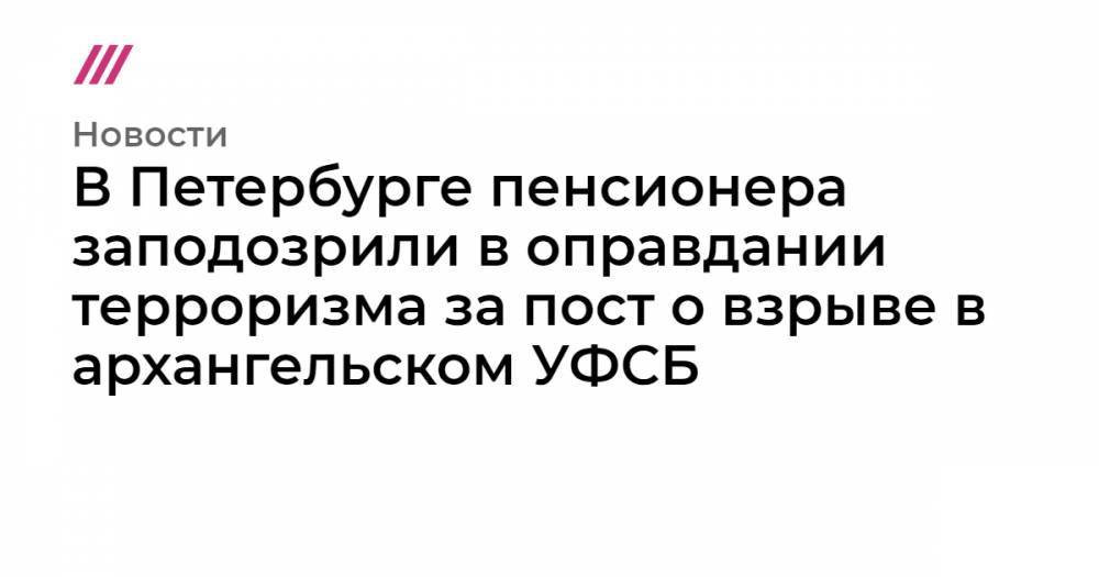 В Петербурге пенсионера заподозрили в оправдании терроризма за пост о взрыве в архангельском УФСБ