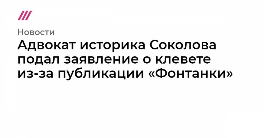 Адвокат историка Соколова подал заявление о клевете из-за публикации «Фонтанки»
