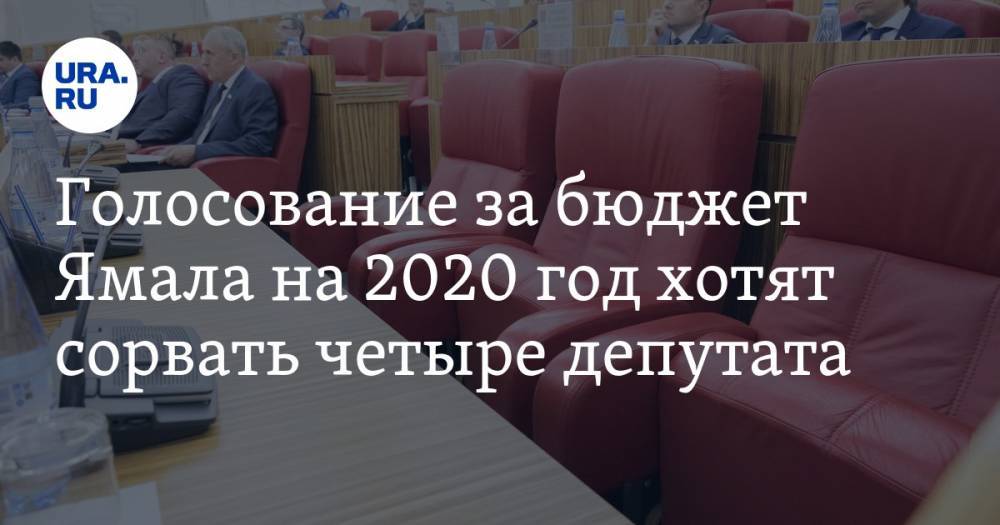 Голосование за бюджет Ямала на 2020 год хотят сорвать четыре депутата