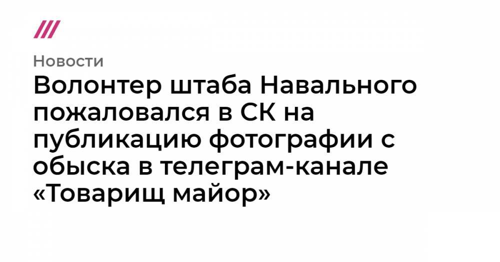 Волонтер штаба Навального пожаловался в СК на публикацию фотографии с обыска в телеграм-канале «Товарищ майор»
