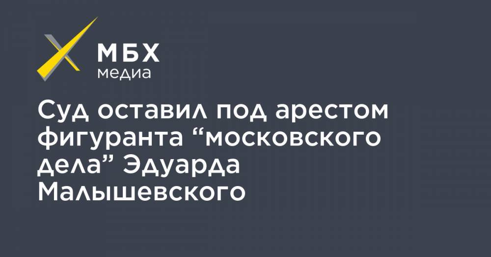 Суд оставил под арестом фигуранта “московского дела” Эдуарда Малышевского