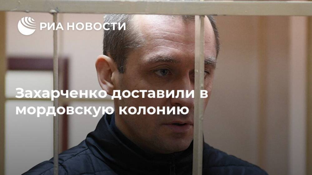 Захарченко доставили в мордовскую колонию