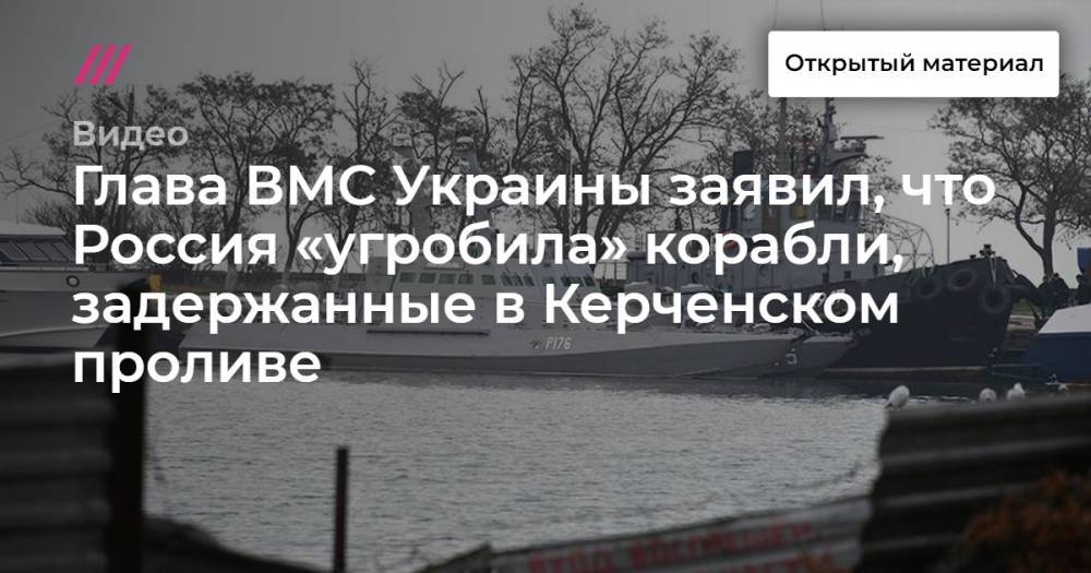 Глава ВМС Украины заявил, что Россия «угробила» корабли, задержанные в Керченском проливе