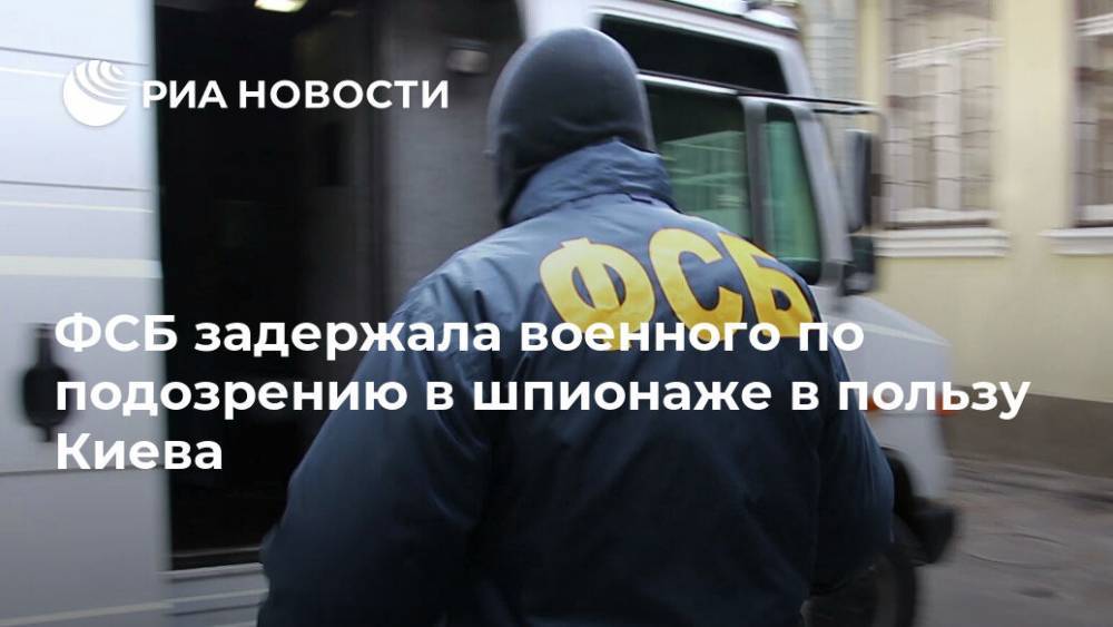 ФСБ задержала военного по подозрению в шпионаже в пользу Киева