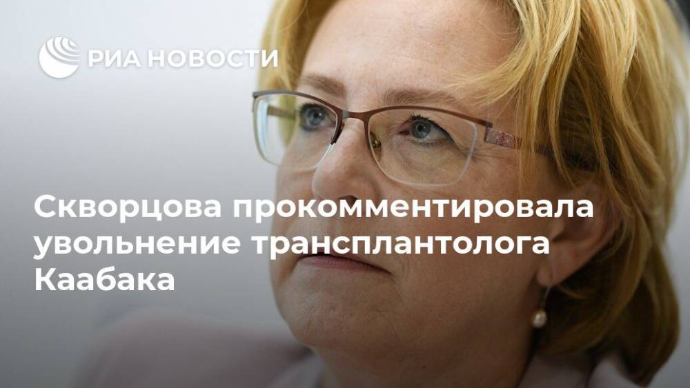 Скворцова прокомментировала увольнение трансплантолога Каабака