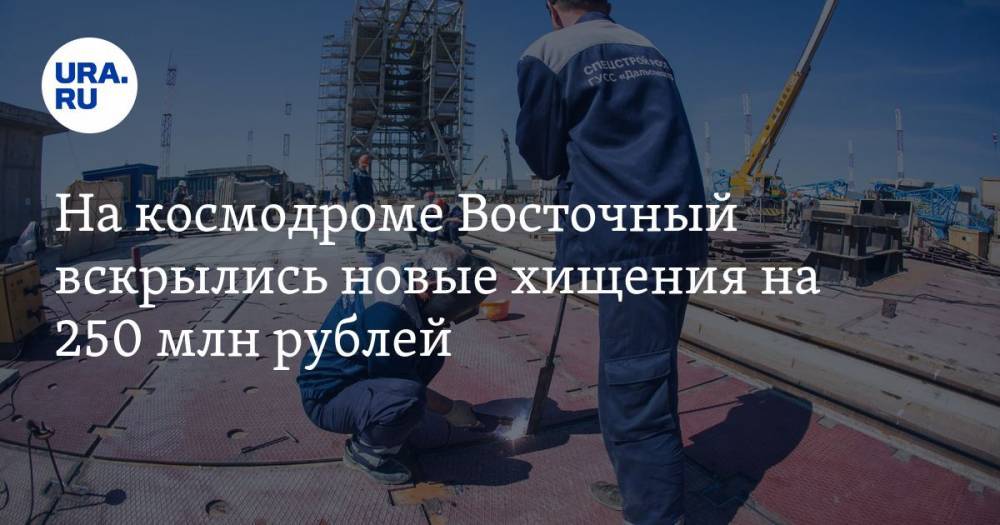 На космодроме Восточный вскрылись новые хищения на 250 млн рублей
