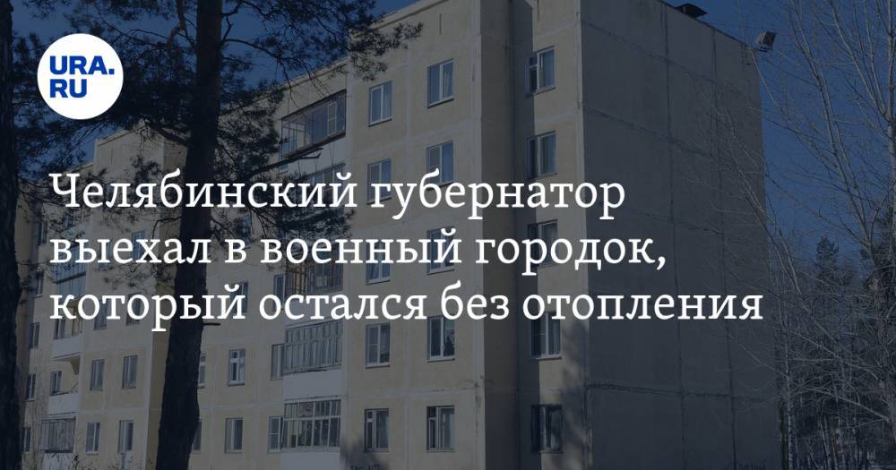 Челябинский губернатор выехал в военный городок, который остался без отопления