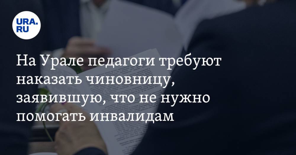 На Урале педагоги требуют наказать чиновницу, заявившую, что не нужно помогать инвалидам
