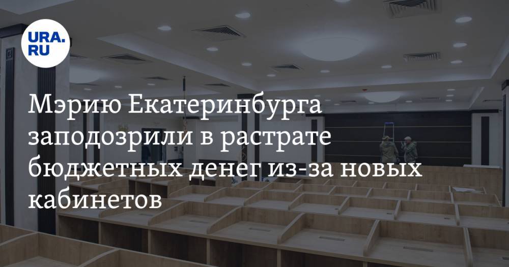 Мэрию Екатеринбурга заподозрили в растрате бюджетных денег из-за новых кабинетов
