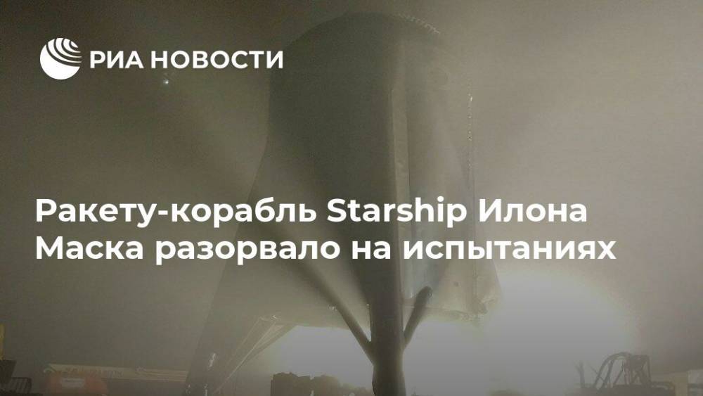 Ракету-корабль Starship Илона Маска разорвало на испытаниях