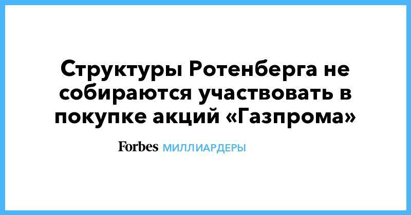 Аркадий Ротенберг - Структуры Ротенберга не собираются участвовать в покупке акций «Газпрома» - forbes.ru
