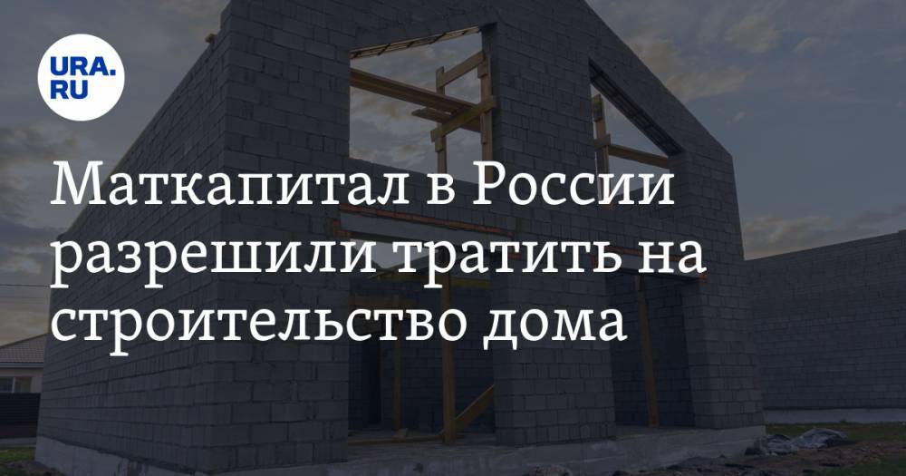 Маткапитал в России разрешили тратить на строительство дома