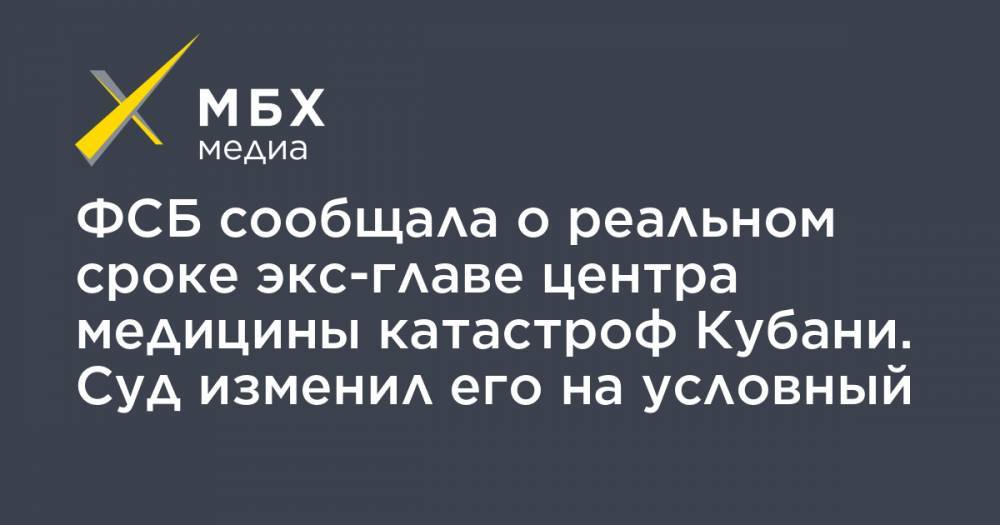 ФСБ сообщала о реальном сроке экс-главе центра медицины катастроф Кубани. Суд изменил его на условный