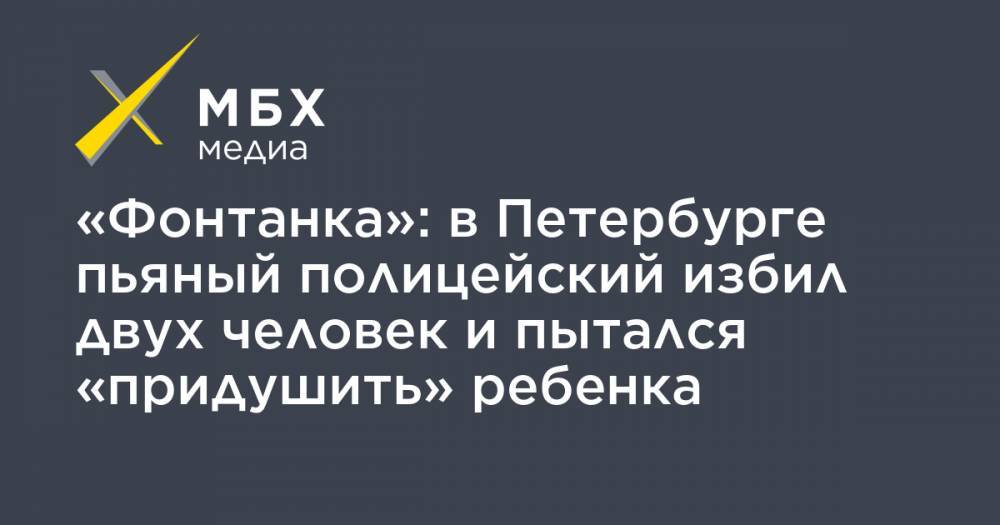 «Фонтанка»: в Петербурге пьяный полицейский избил двух человек и пытался «придушить» ребенка