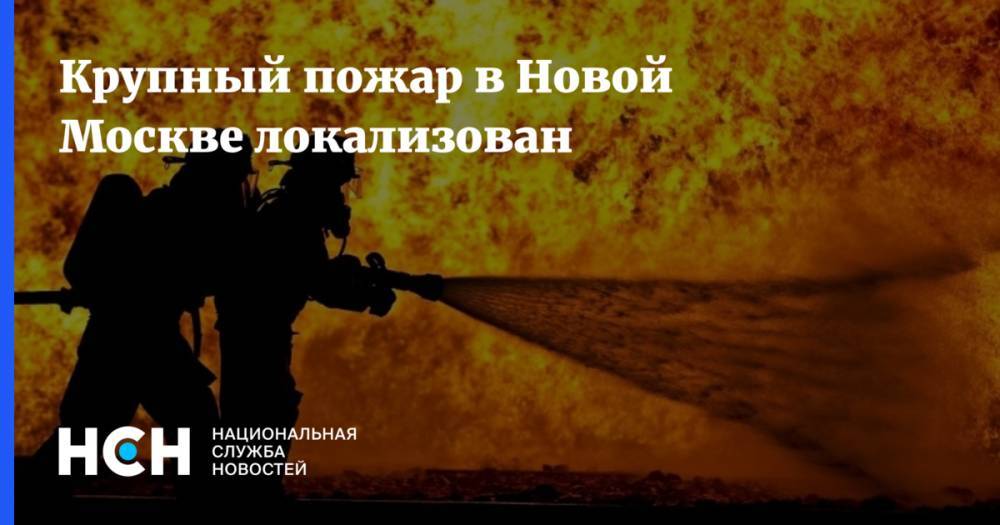Крупный пожар в Новой Москве локализован
