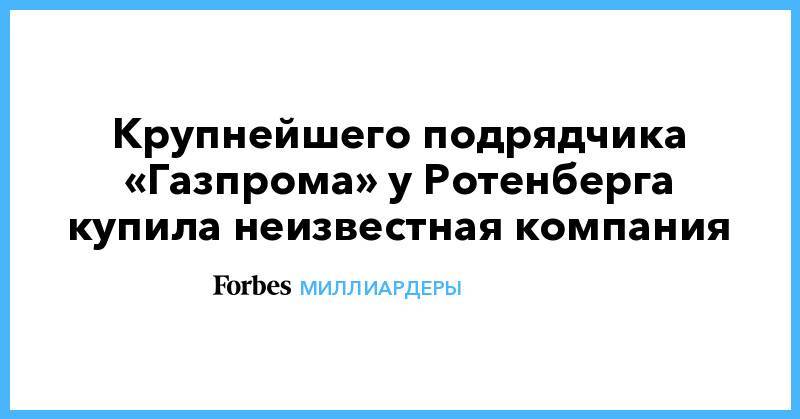 Крупнейшего подрядчика «Газпрома» у Ротенберга купила неизвестная компания