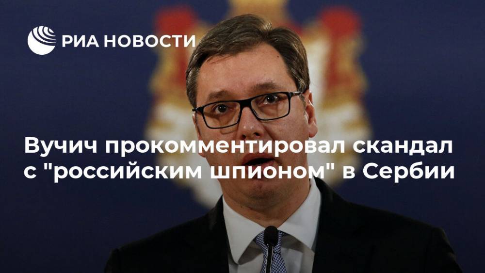 Вучич прокомментировал скандал с "российским шпионом" в Сербии