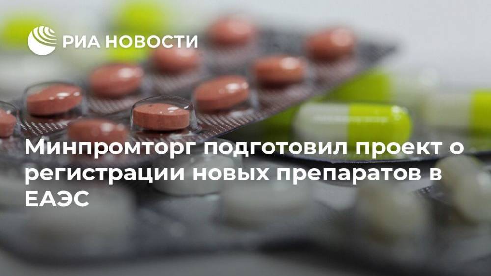 Минпромторг подготовил проект о регистрации новых препаратов в ЕАЭС