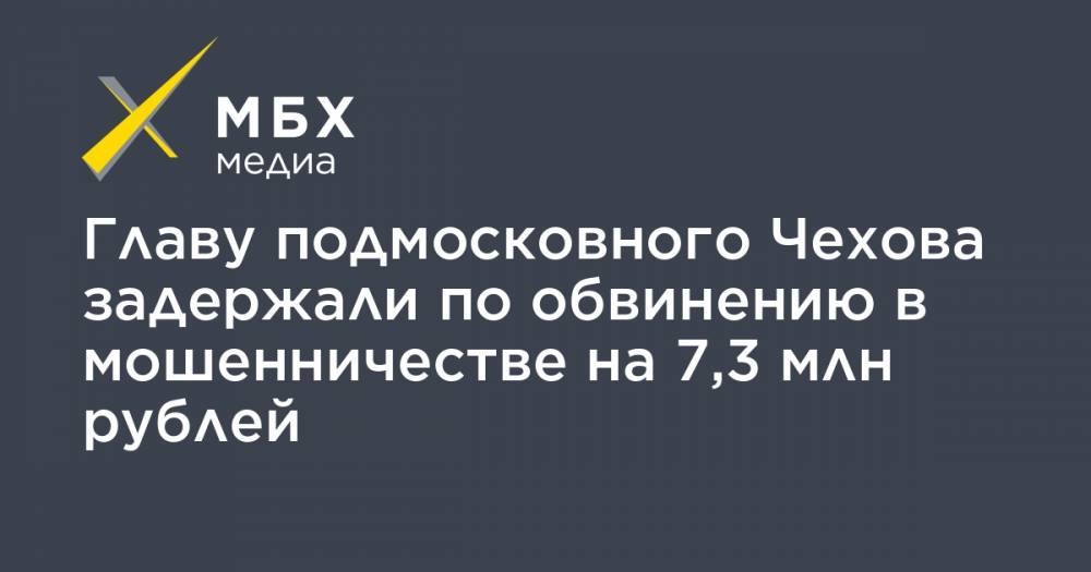 Главу подмосковного Чехова задержали по обвинению в мошенничестве на 7,3 млн рублей