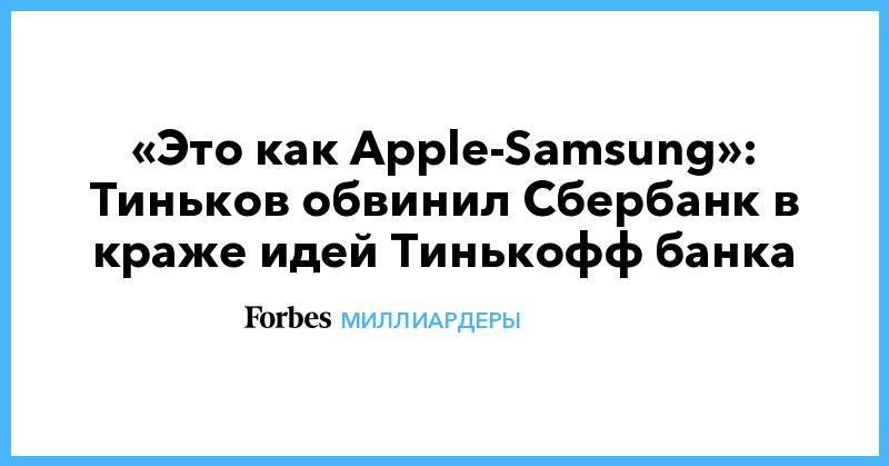 «Это как Apple-Samsung»: Тиньков обвинил Сбербанк в краже идей Тинькофф банка