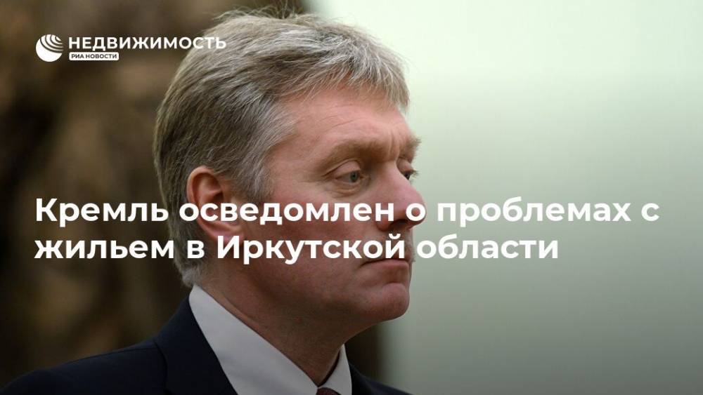 Кремль осведомлен о проблемах с жильем в Иркутской области