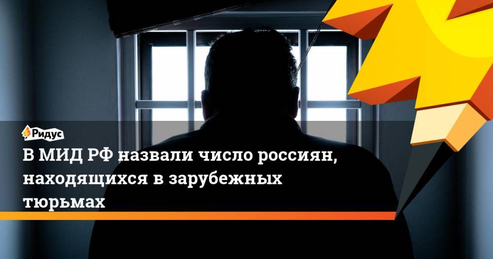 В МИД РФ назвали число россиян, находящихся в зарубежных тюрьмах