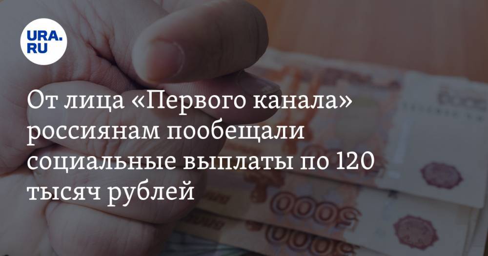 От лица «Первого канала» россиянам пообещали социальные выплаты до 120 тысяч рублей. СКРИН