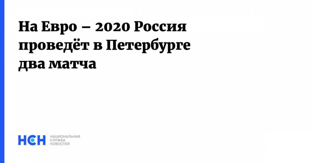 На Евро – 2020 Россия проведёт в Петербурге два матча