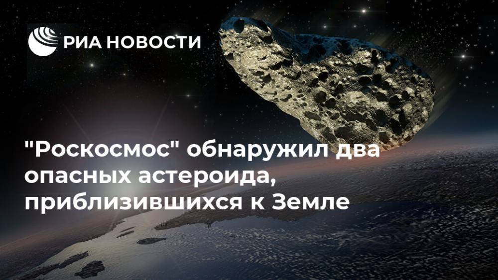 "Роскосмос" обнаружил два опасных астероида, приблизившихся к Земле