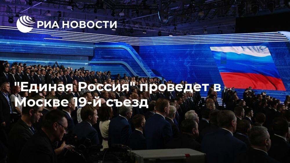 "Единая Россия" проведет в Москве 19-й съезд