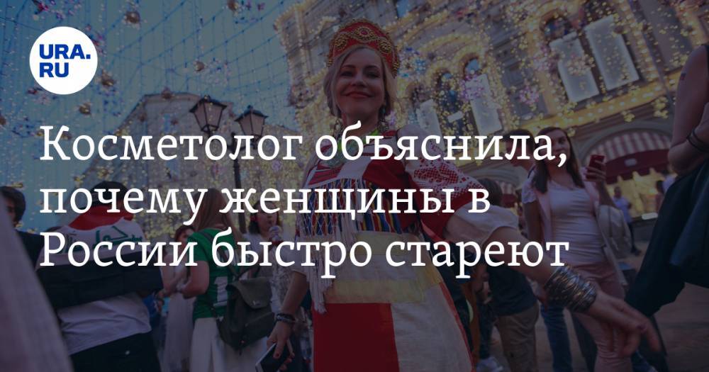 Косметолог объяснила, почему женщины в России быстро стареют