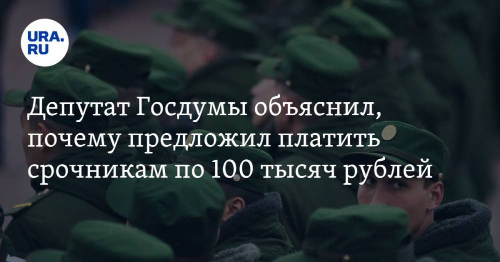 Депутат Госдумы объяснил, почему предложил платить срочникам по 100 тысяч рублей