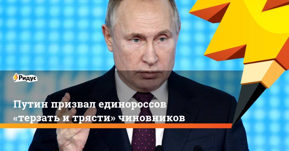 Путин призвал единороссов «терзать и трясти» чиновников