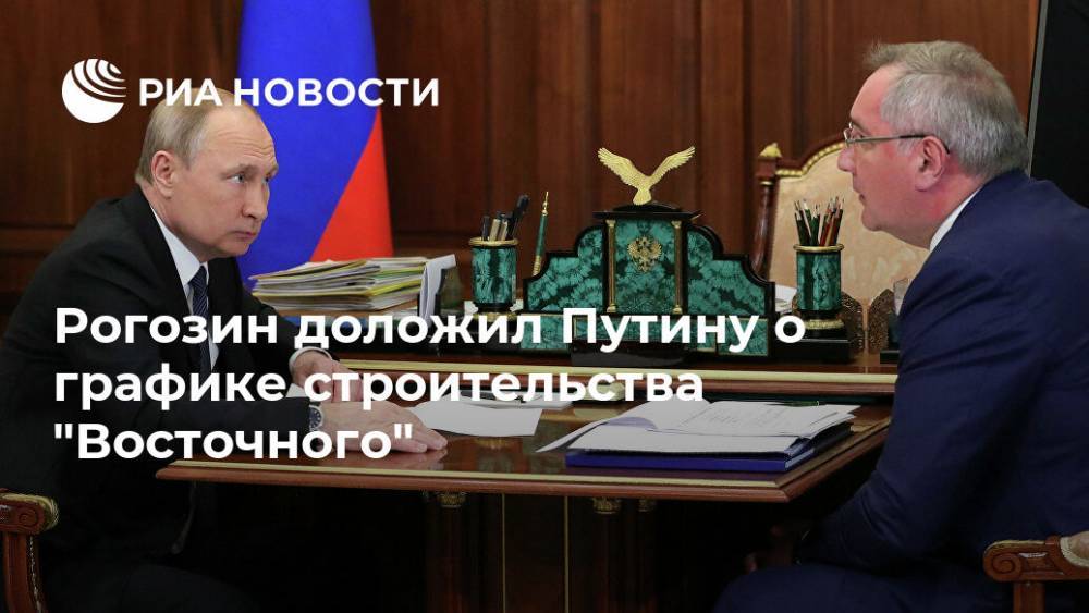 Рогозин доложил Путину о графике строительства "Восточного"