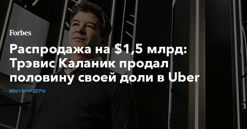 Распродажа на $1,5 млрд: Трэвис Каланик продал половину своей доли в Uber