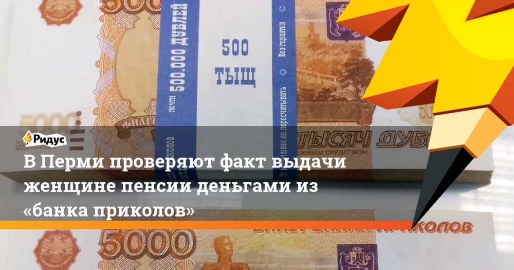 В Перми проверяют факт выдачи женщине пенсии деньгами из «банка приколов»