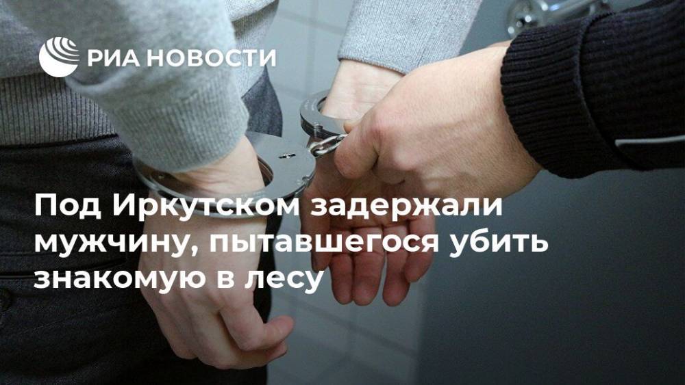Под Иркутском задержали мужчину, пытавшегося убить знакомую в лесу
