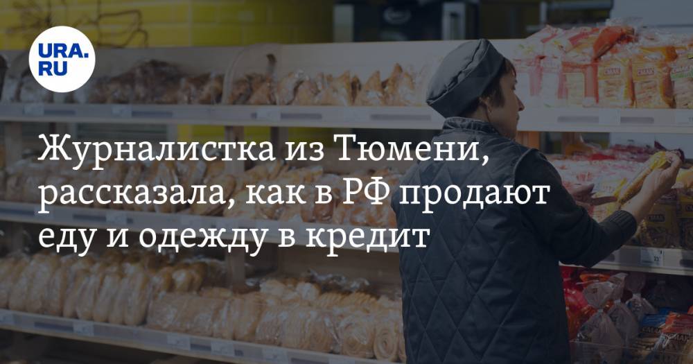 Журналистка из Тюмени, рассказала, как в РФ продают еду и одежду в кредит