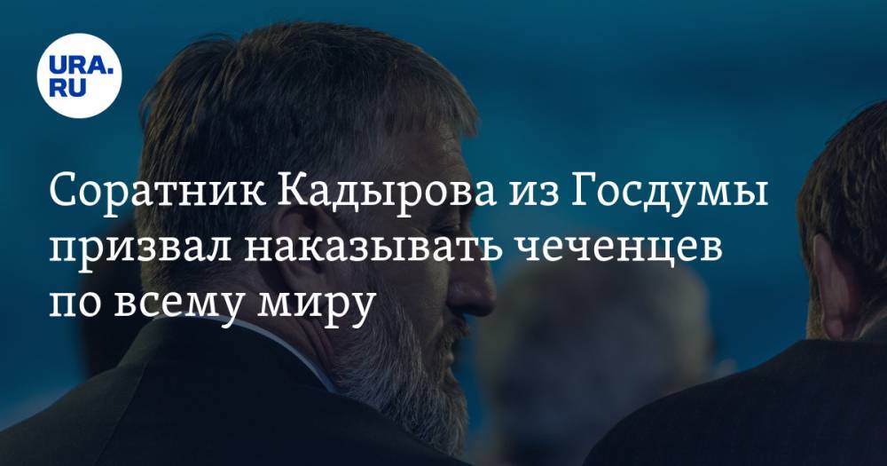 Соратник Кадырова из Госдумы призвал наказывать чеченцев по всему миру. ВИДЕО