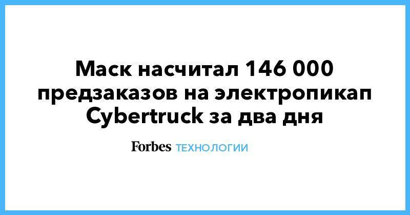 Маск насчитал 146 000 предзаказов на электропикап Cybertruck за два дня