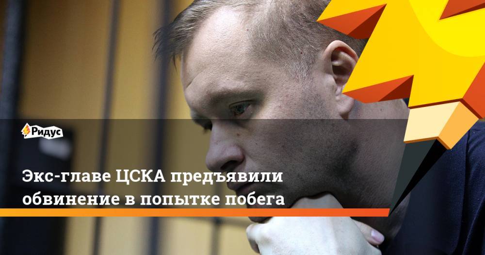 Экс-главе ЦСКА предъявили обвинение в попытке побега