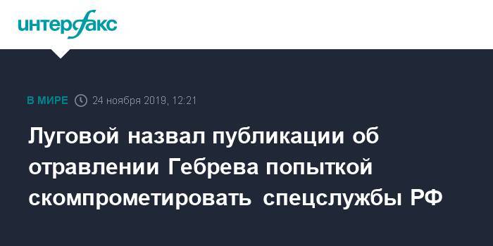 Луговой назвал публикации об отравлении Гебрева попыткой скомпрометировать спецслужбы РФ