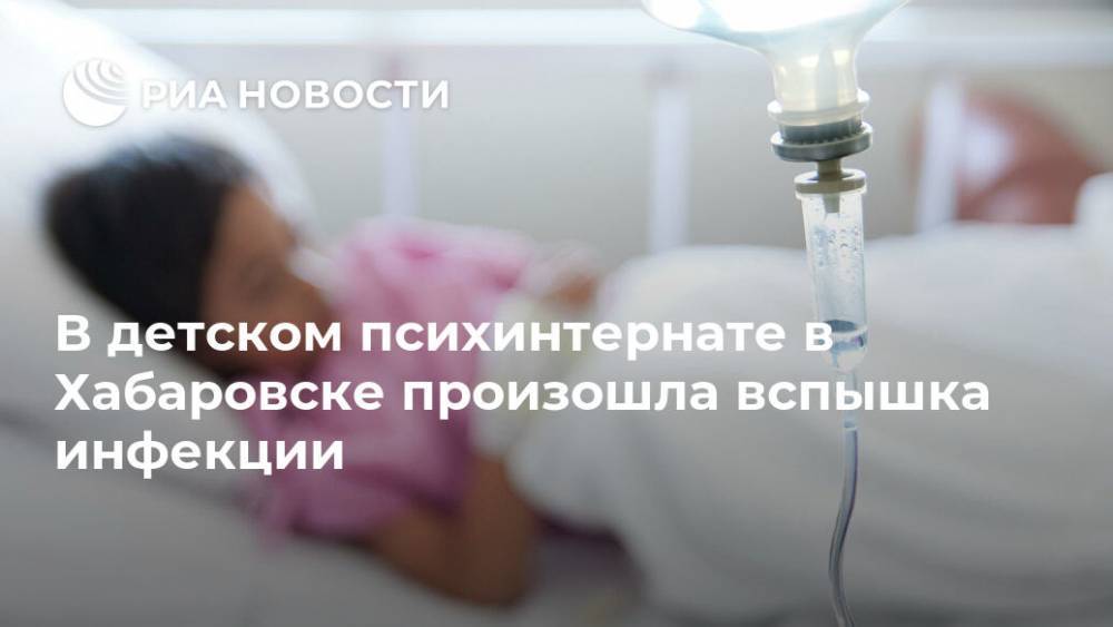 В детском психинтернате в Хабаровске произошла вспышка инфекции