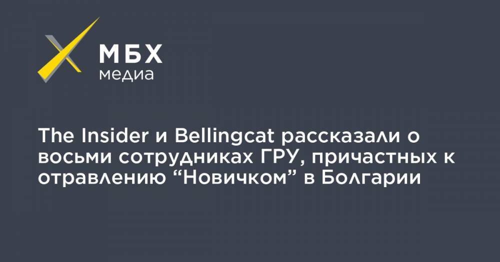 The Insider и Bellingcat рассказали о восьми сотрудниках ГРУ, причастных к отравлению “Новичком” в Болгарии