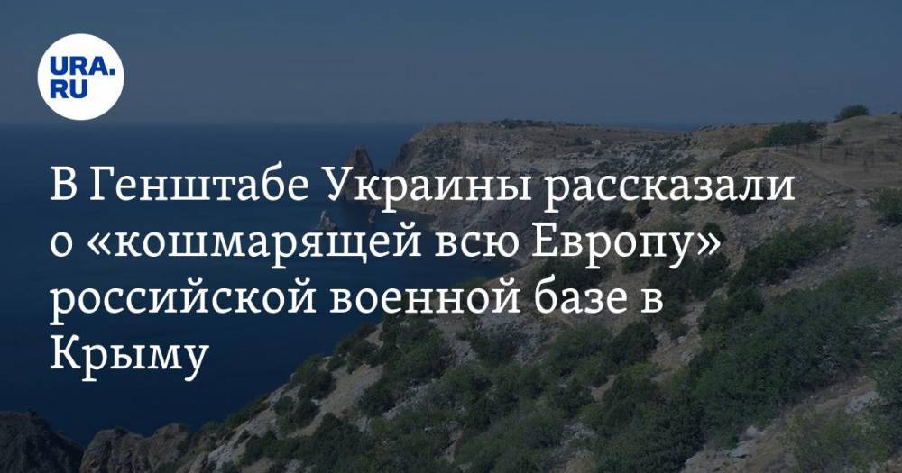 В Генштабе Украины рассказали о «кошмарящей всю Европу» российской военной базе в Крыму