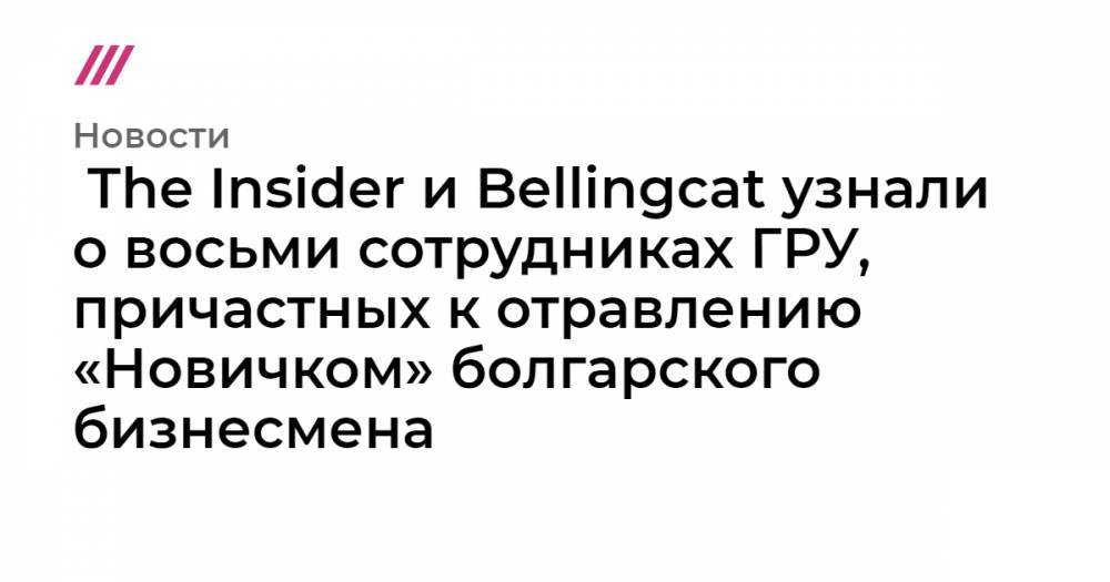 The Insider и Bellingcat узнали о восьми сотрудниках ГРУ, причастных к отравлению «Новичком» болгарского бизнесмена