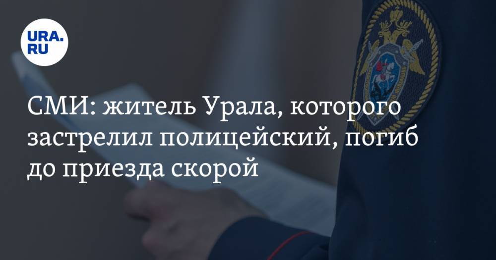 СМИ: житель Урала, которого застрелил полицейский, погиб до приезда скорой