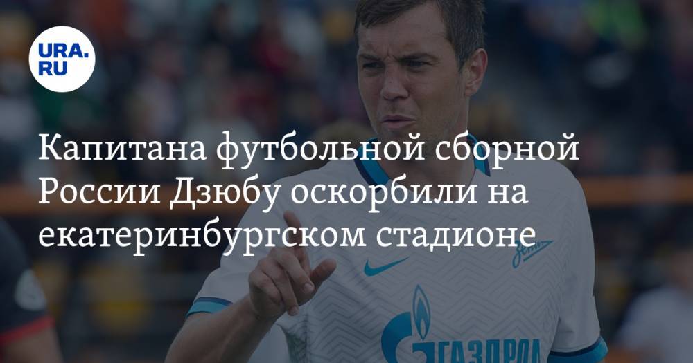 Капитана футбольной сборной России Дзюбу оскорбили на екатеринбургском стадионе