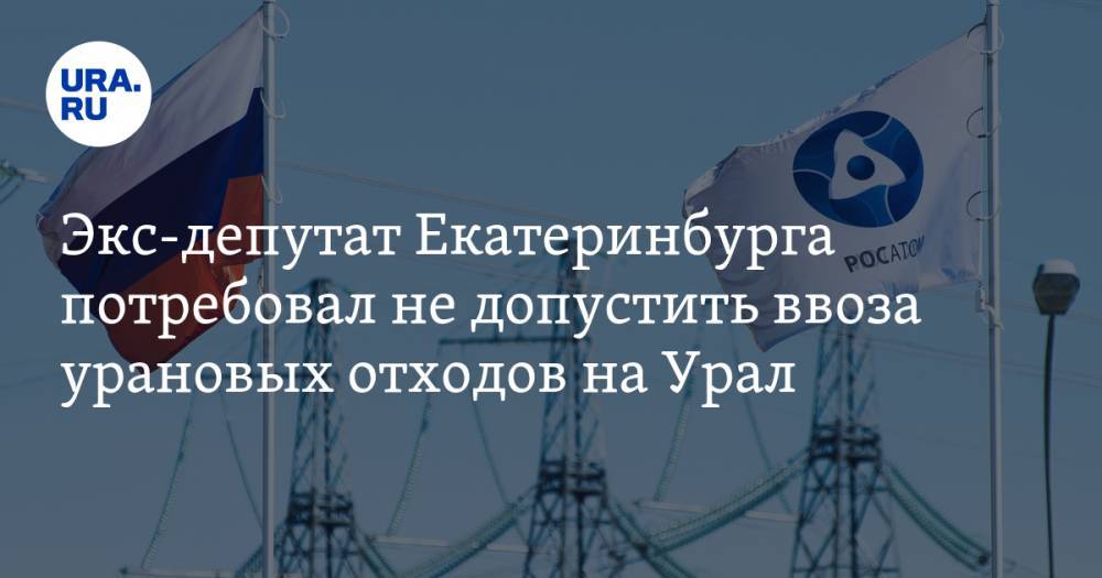 Экс-депутат Екатеринбурга потребовал не допустить ввоза урановых отходов на Урал